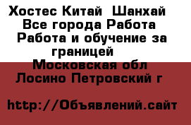 Хостес Китай (Шанхай) - Все города Работа » Работа и обучение за границей   . Московская обл.,Лосино-Петровский г.